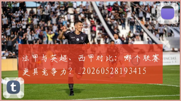 法甲与英超、西甲对比：哪个联赛更具竞争力？_20260528193415