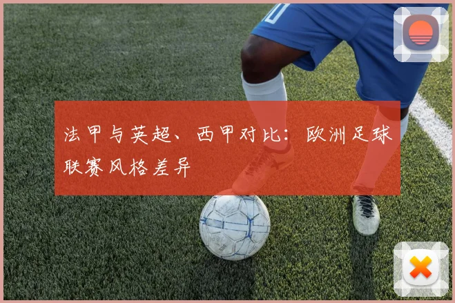 法甲与英超、西甲对比：欧洲足球联赛风格差异