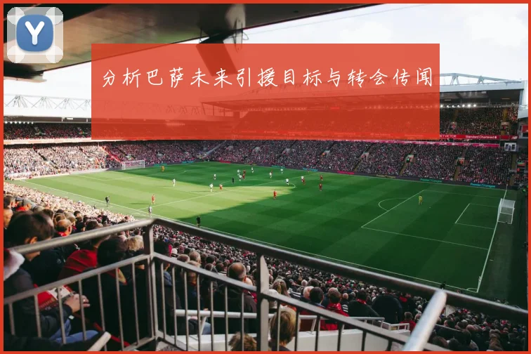 分析巴萨未来引援目标与转会传闻