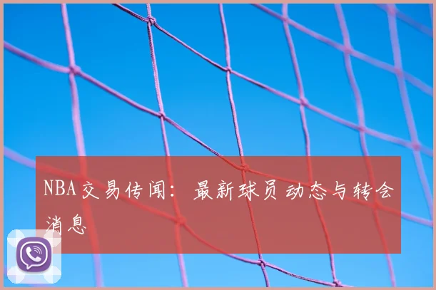 NBA交易传闻：最新球员动态与转会消息