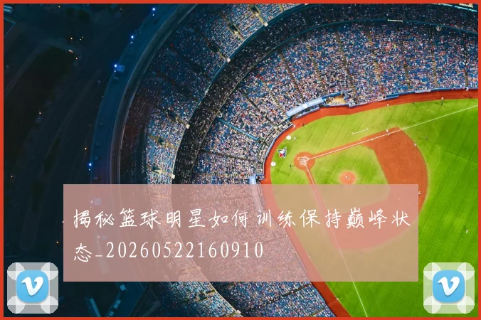 揭秘篮球明星如何训练保持巅峰状态_20260522160910