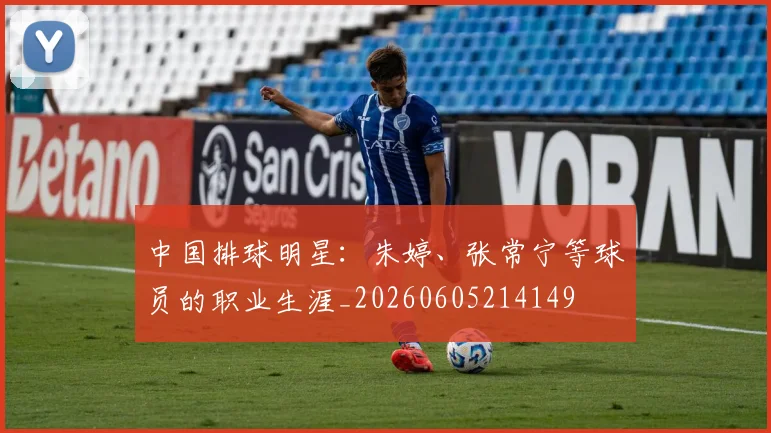 中国排球明星:朱婷、张常宁等球员的职业生涯_20260605214149