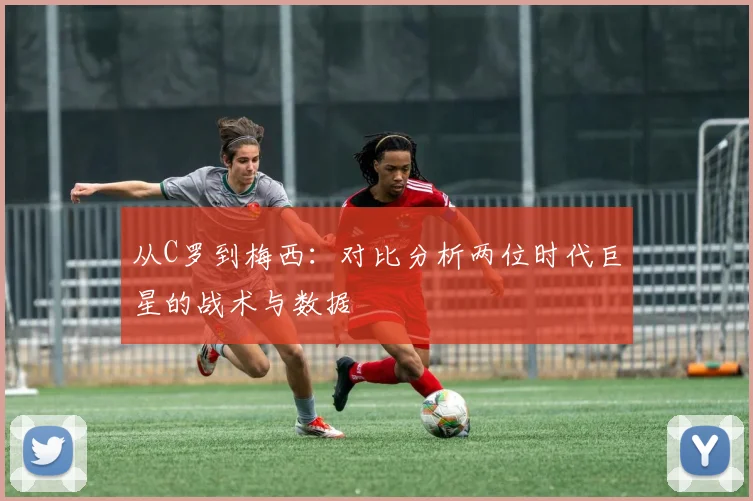 从C罗到梅西：对比分析两位时代巨星的战术与数据