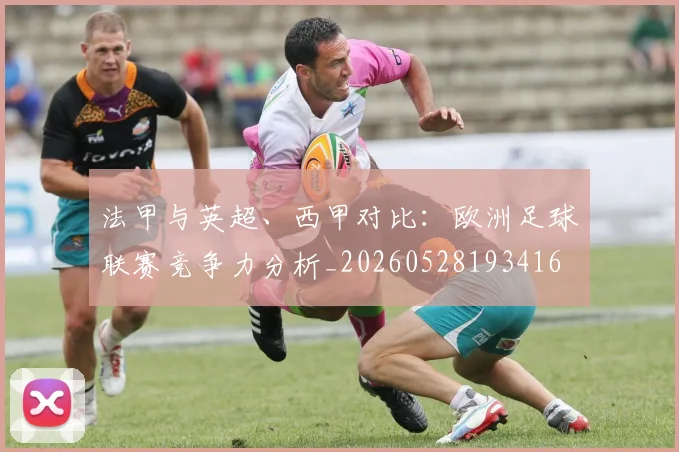 法甲与英超、西甲对比:欧洲足球联赛竞争力分析_20260528193416