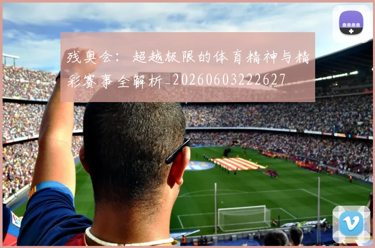 残奥会：超越极限的体育精神与精彩赛事全解析_20260603222627
