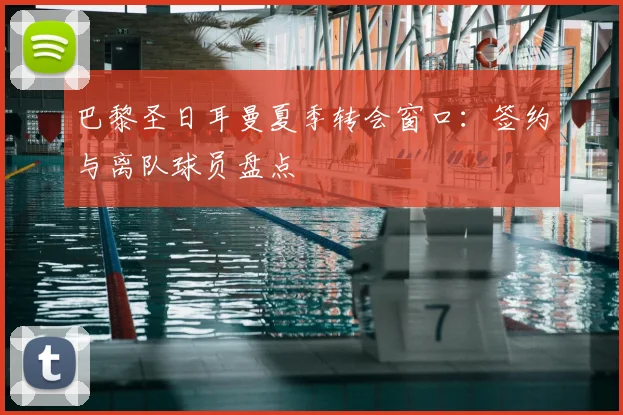 巴黎圣日耳曼夏季转会窗口：签约与离队球员盘点