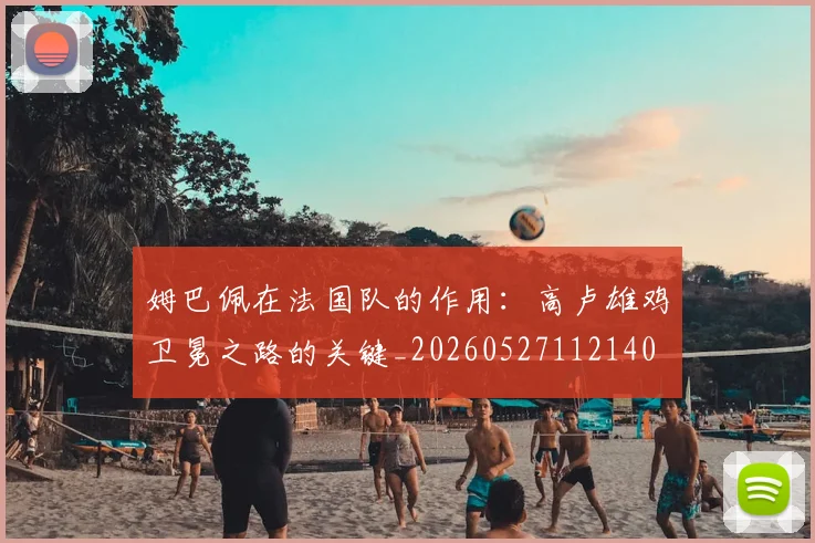 姆巴佩在法国队的作用:高卢雄鸡卫冕之路的关键_20260527112140