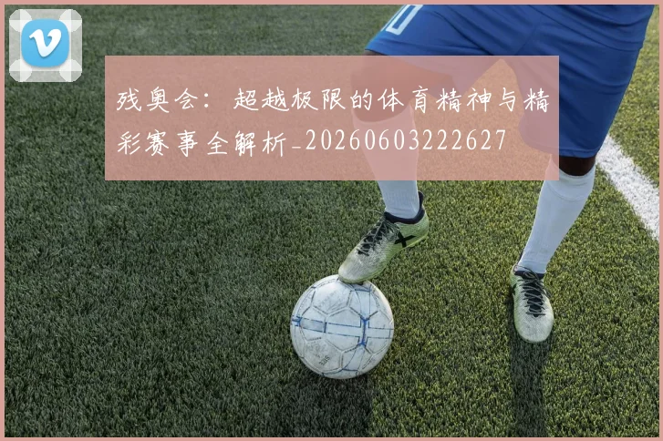 残奥会:超越极限的体育精神与精彩赛事全解析_20260603222627