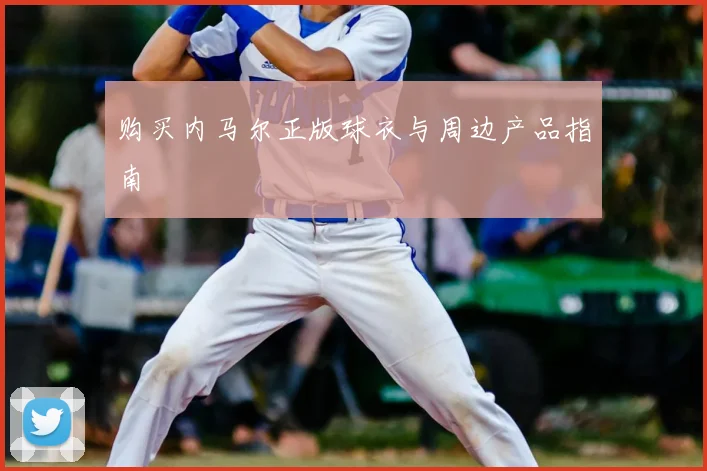 购买内马尔正版球衣与周边产品指南