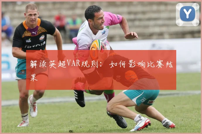 解读英超VAR规则：如何影响比赛结果