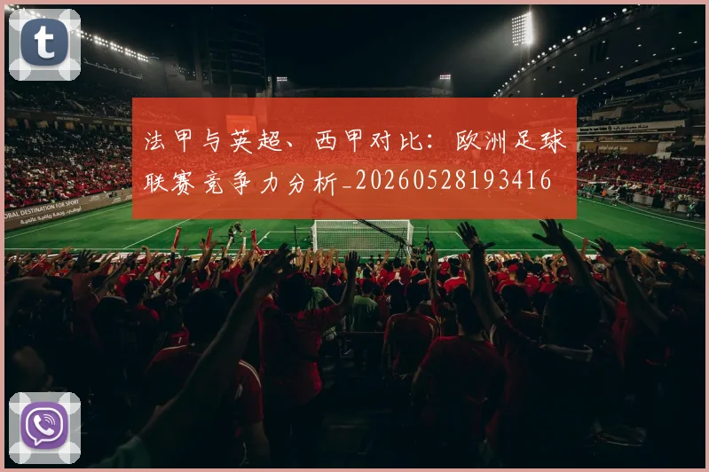 法甲与英超、西甲对比：欧洲足球联赛竞争力分析_20260528193416