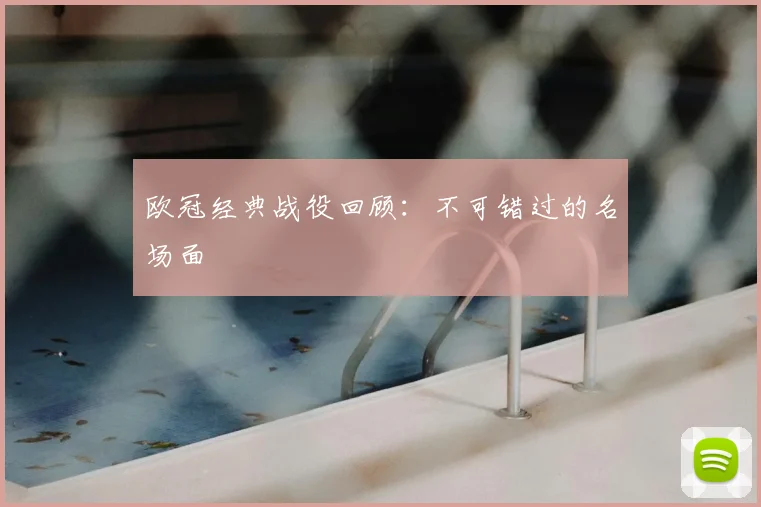 欧冠经典战役回顾:不可错过的名场面
