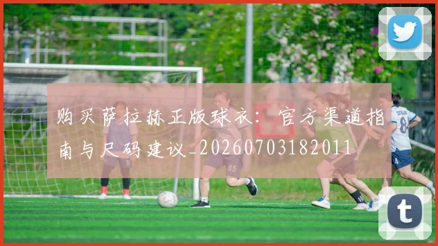 购买萨拉赫正版球衣：官方渠道指南与尺码建议_20260703182011