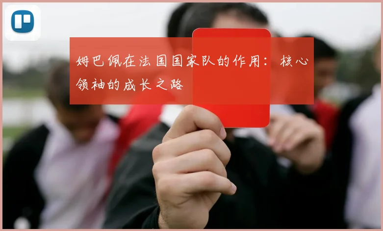 姆巴佩在法国国家队的作用:核心领袖的成长之路