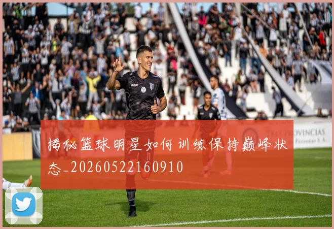 揭秘篮球明星如何训练保持巅峰状态_20260522160910