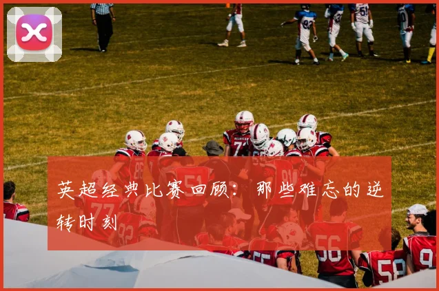 英超经典比赛回顾：那些难忘的逆转时刻