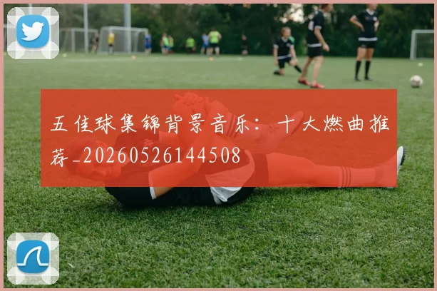 五佳球集锦背景音乐:十大燃曲推荐_20260526144508
