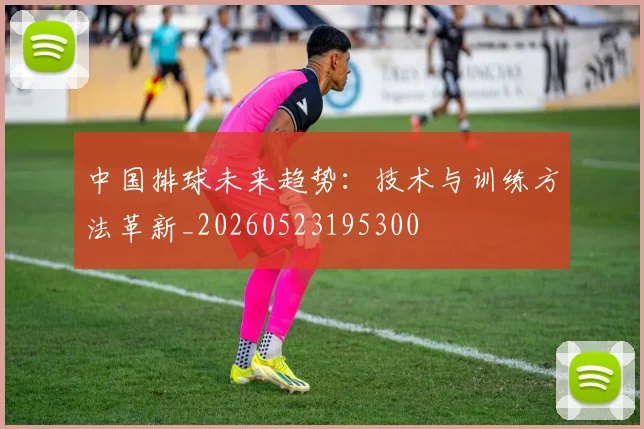 中国排球未来趋势:技术与训练方法革新_20260523195300
