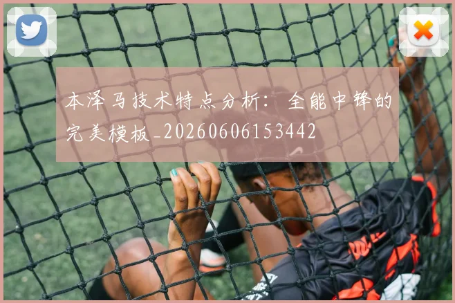 本泽马技术特点分析:全能中锋的完美模板_20260606153442