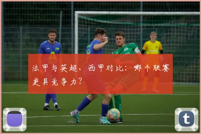 法甲与英超、西甲对比:哪个联赛更具竞争力?