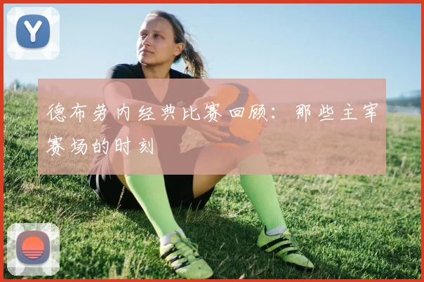 德布劳内经典比赛回顾:那些主宰赛场的时刻