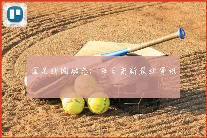 国足新闻动态：每日更新最新资讯