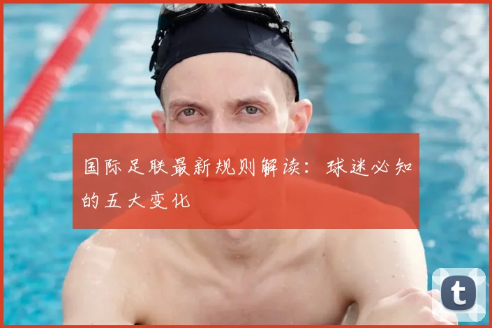 国际足联最新规则解读:球迷必知的五大变化