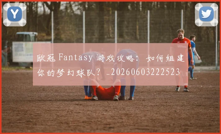 欧冠 Fantasy 游戏攻略:如何组建你的梦幻球队?_20260603222523