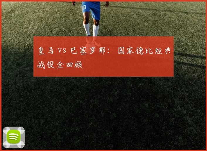皇马 vs 巴塞罗那:国家德比经典战役全回顾