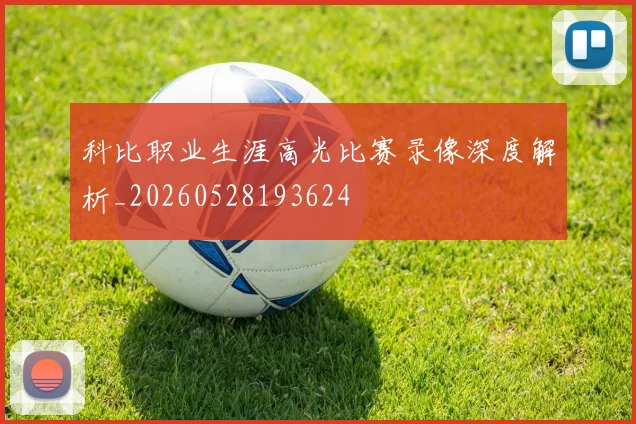 科比职业生涯高光比赛录像深度解析_20260528193624