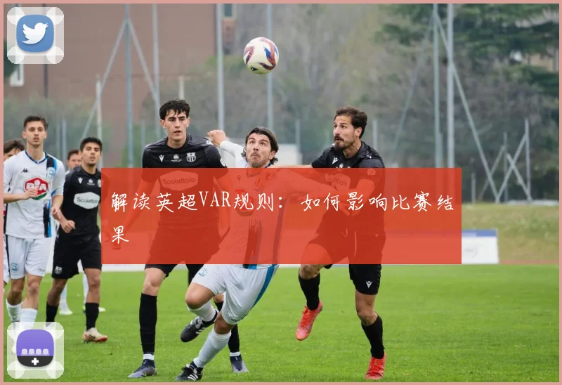 解读英超VAR规则:如何影响比赛结果