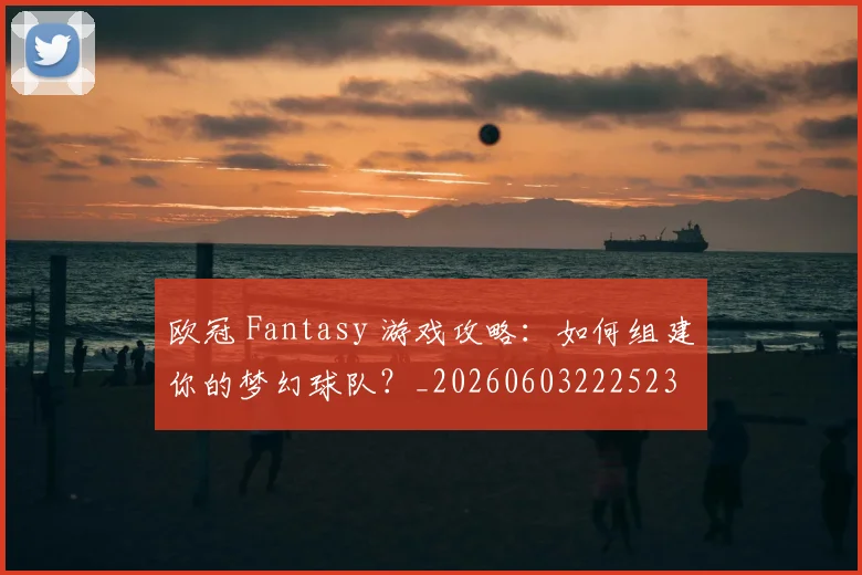 欧冠 Fantasy 游戏攻略:如何组建你的梦幻球队?_20260603222523
