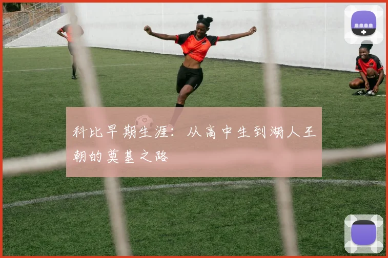 科比早期生涯:从高中生到湖人王朝的奠基之路
