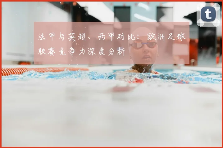 法甲与英超、西甲对比：欧洲足球联赛竞争力深度分析
