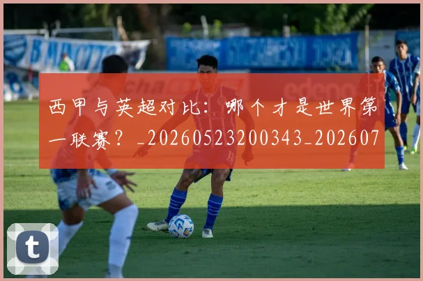 西甲与英超对比:哪个才是世界第一联赛?_20260523200343_20260703181835