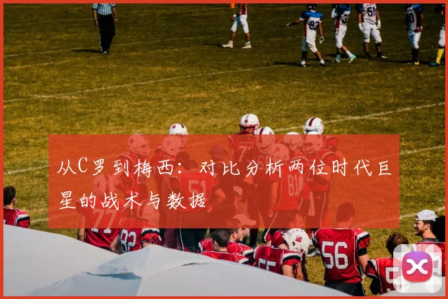 从C罗到梅西:对比分析两位时代巨星的战术与数据