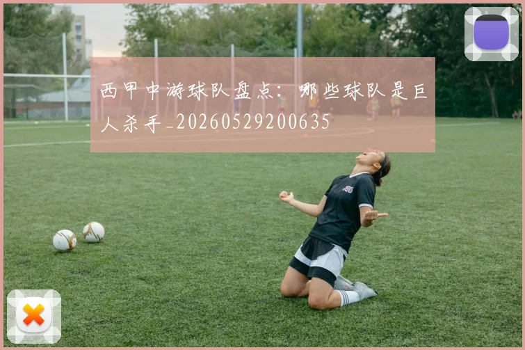 西甲中游球队盘点：哪些球队是巨人杀手_20260529200635