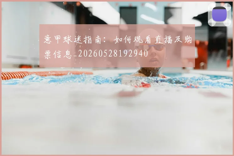 意甲球迷指南：如何观看直播及购票信息_20260528192940
