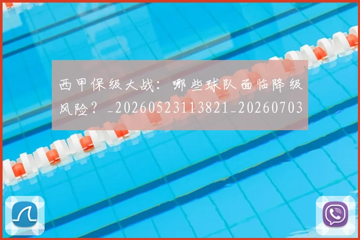 西甲保级大战:哪些球队面临降级风险?_20260523113821_20260703181839