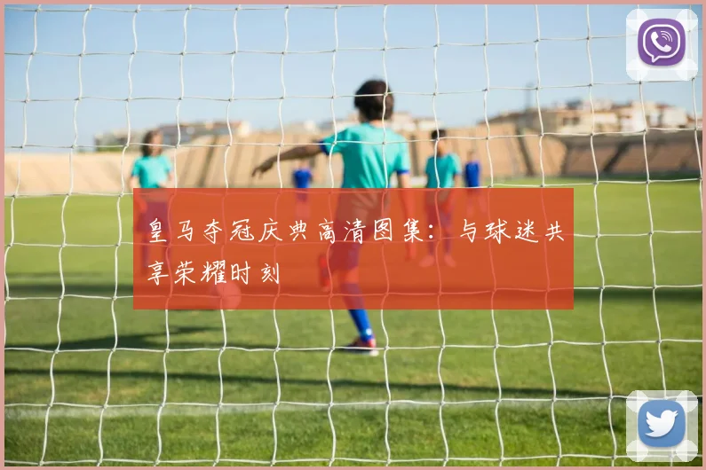 皇马夺冠庆典高清图集：与球迷共享荣耀时刻