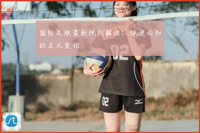 国际足联最新规则解读：球迷必知的五大变化